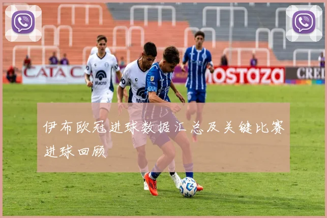 伊布欧冠进球数据汇总及关键比赛进球回顾