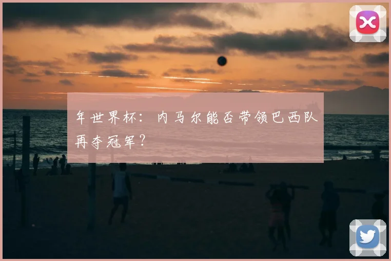 年世界杯：内马尔能否带领巴西队再夺冠军？