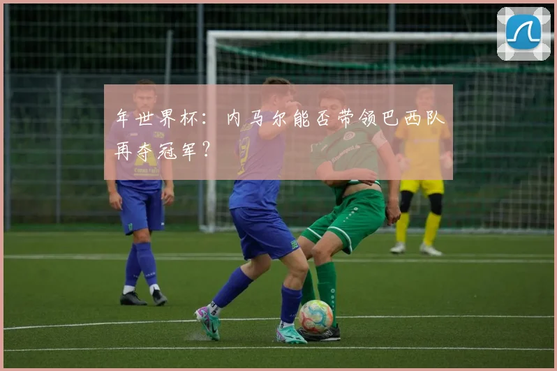 年世界杯：内马尔能否带领巴西队再夺冠军？