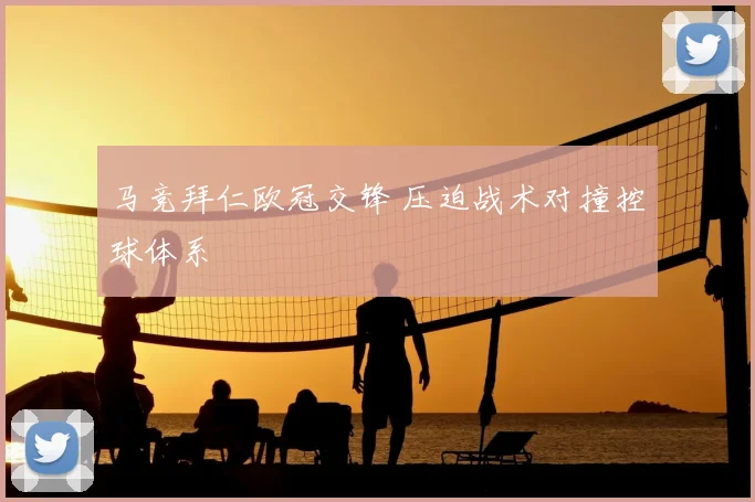 马竞拜仁欧冠交锋 压迫战术对撞控球体系