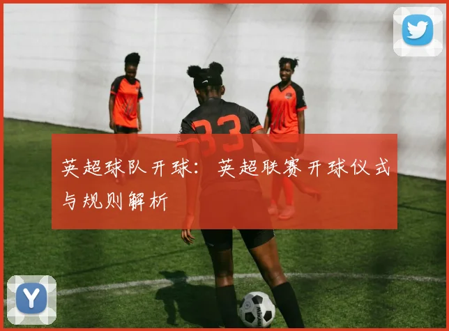 英超球队开球:英超联赛开球仪式与规则解析