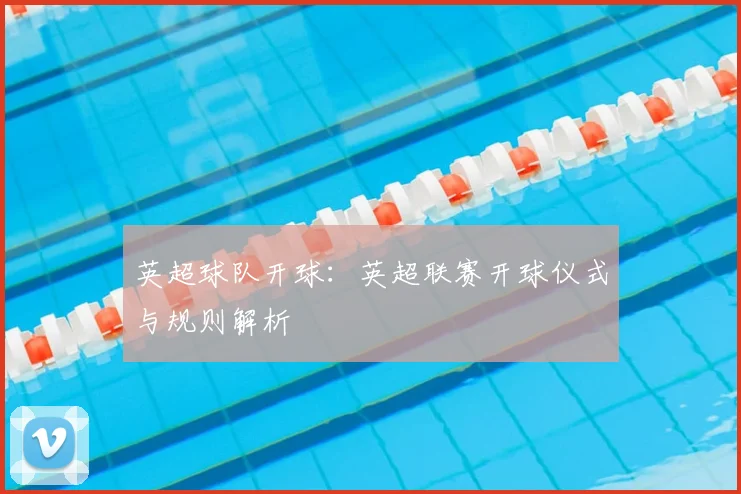英超球队开球:英超联赛开球仪式与规则解析
