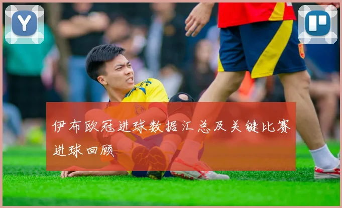 伊布欧冠进球数据汇总及关键比赛进球回顾