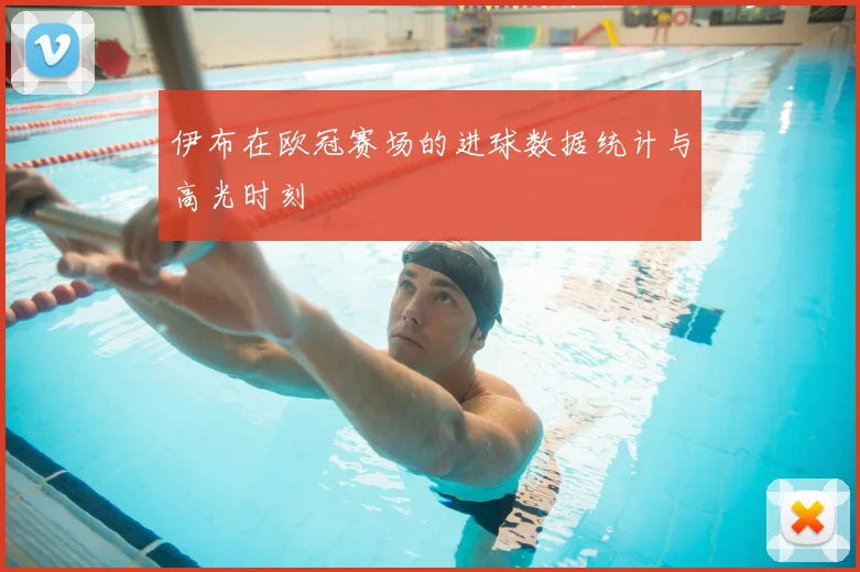 伊布在欧冠赛场的进球数据统计与高光时刻