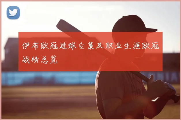 伊布欧冠进球合集及职业生涯欧冠战绩总览