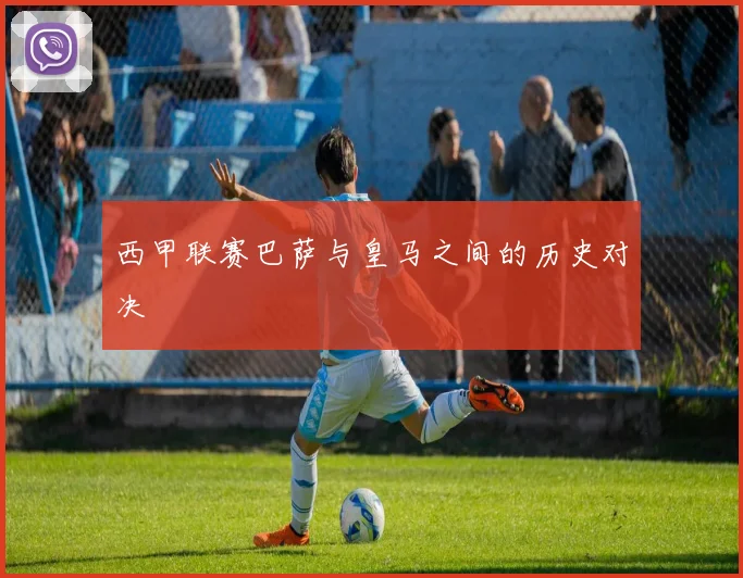 西甲联赛巴萨与皇马之间的历史对决